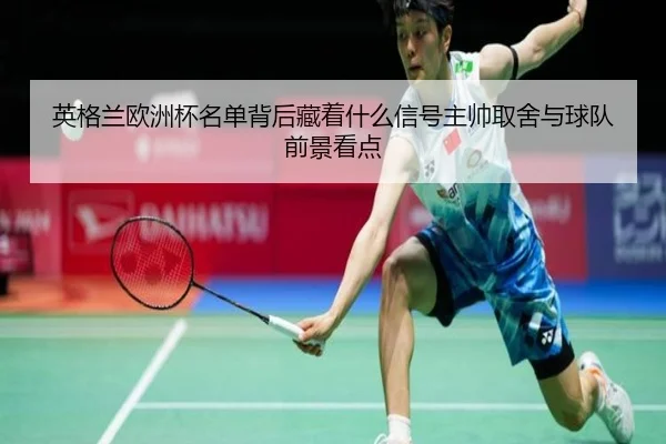 英格兰欧洲杯名单背后藏着什么信号主帅取舍与球队前景看点